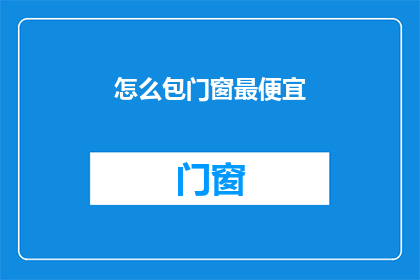 怎么包门窗最便宜(如何以最经济的方式包装门窗？)