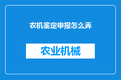 农机鉴定申报怎么弄(农机鉴定申报流程的疑问解答：如何正确进行农机鉴定申报？)