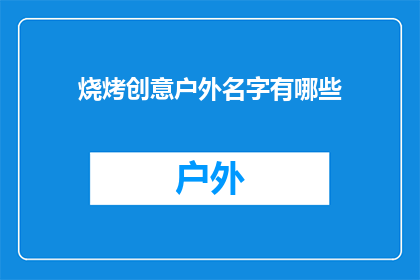 烧烤创意户外名字有哪些(探索户外烧烤的无限创意：你听说过哪些令人难忘的名字？)