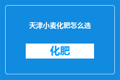 天津小麦化肥怎么选(如何挑选适合天津地区种植的小麦化肥？)