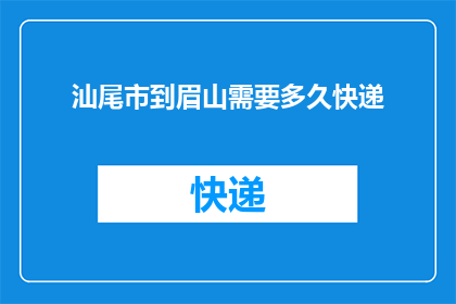 汕尾市到眉山需要多久快递(从汕尾市寄往眉山的快递需要多长时间？)