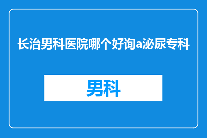 长治男科医院哪个好询a泌尿专科(长治男科医院哪家好？泌尿专科哪个更专业？)