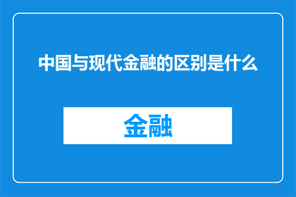 中国与现代金融的区别是什么(中国与现代金融体系之间存在哪些显著差异？)