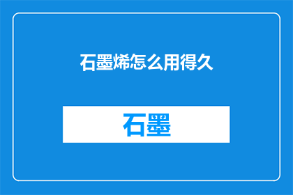石墨烯怎么用得久(如何让石墨烯的使用持久长久？)