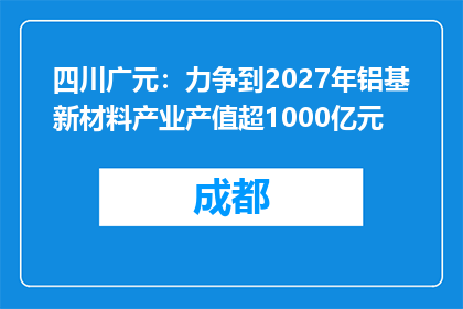 四川广元：力争到2027年铝基新材料产业产值超1000亿元