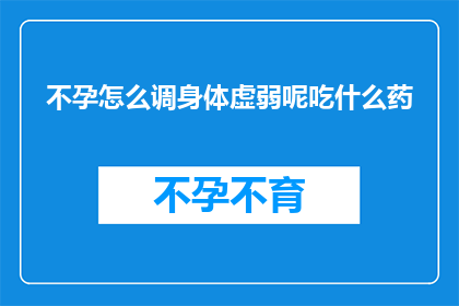 不孕怎么调身体虚弱呢吃什么药(如何调理身体虚弱以改善不孕状况？)