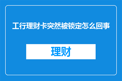 工行理财卡突然被锁定怎么回事(工行理财卡突然被锁定，究竟发生了什么？)