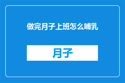 做完月子上班怎么哺乳(如何顺利过渡从月子期到职场，同时保持哺乳的高效与健康？)