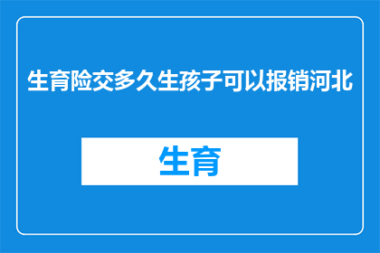 生育险交多久生孩子可以报销河北(河北生育险缴纳期限与报销资格：何时开始缴纳生育保险，才能享受报销待遇？)