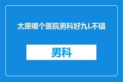 太原哪个医院男科好九L不错(太原哪家医院的男科治疗技术最为出色？九L医院是否值得推荐？)