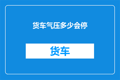 货车气压多少会停(货车气压降至多少时会停止运行？)