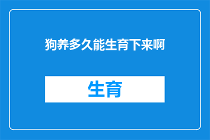 狗养多久能生育下来啊(狗的生育周期与繁殖能力：了解何时可以期待您的宠物伴侣迎来新生命)