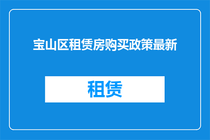宝山区租赁房购买政策最新(宝山区最新租赁房购买政策是什么？)