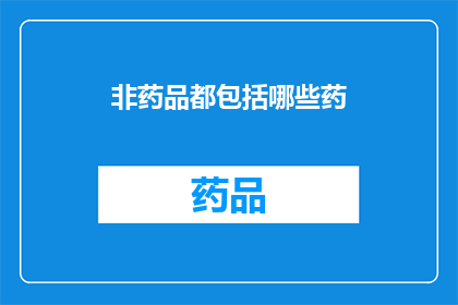 非药品都包括哪些药(非药品都包括哪些药？这一疑问句类型的长标题，旨在探索那些不属于传统药品范畴的药物这类药物可能包括一些天然成分保健品草药等，它们在特定情况下可能会被用于治疗或预防疾病然而，需要注意的是，并非所有药物都可以归类为非药品因此，在讨论这些药物时，需要明确其性质和用途)