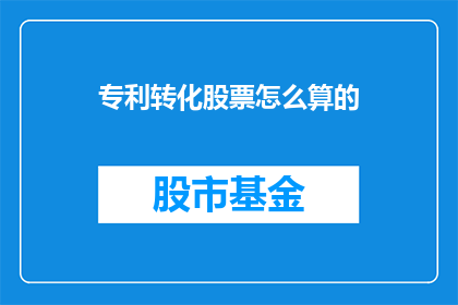 专利转化股票怎么算的(如何计算专利转化为股票的具体价值？)