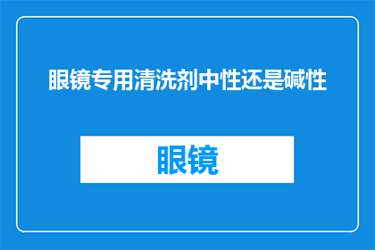 眼镜专用清洗剂中性还是碱性(眼镜专用清洗剂是选择中性还是碱性？)