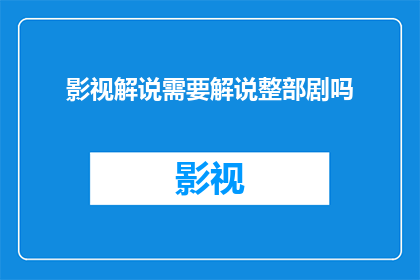 影视解说需要解说整部剧吗(影视解说是否必须涵盖整部剧的深度解析？)