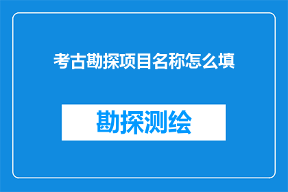 考古勘探项目名称怎么填(如何正确填写考古勘探项目的名称？)