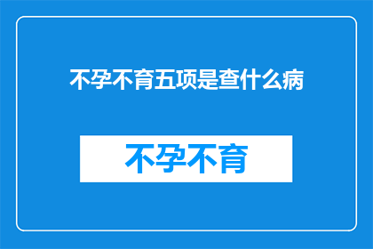 不孕不育五项是查什么病(不孕不育五项检查究竟能揭示哪些疾病？)