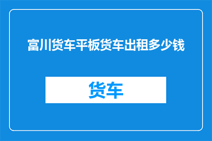 富川货车平板货车出租多少钱(富川地区货车出租服务的费用是多少？)