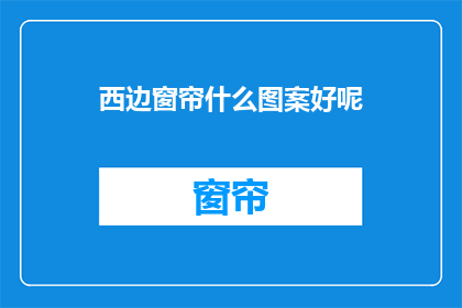 西边窗帘什么图案好呢(选择西边窗帘的图案：哪种风格最适合您的家？)