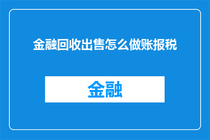 金融回收出售怎么做账报税(如何正确处理金融回收出售的账务和税务问题？)