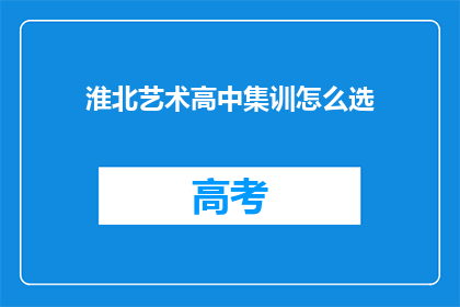 淮北艺术高中集训怎么选(如何为淮北艺术高中集训选择合适的课程？)