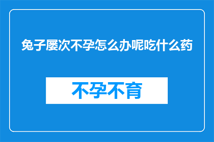 兔子屡次不孕怎么办呢吃什么药(面对兔子屡次不孕的困扰，您该如何寻求有效的解决方案？)