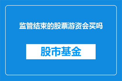 监管结束的股票游资会买吗(监管结束，游资是否会重返市场进行交易？)