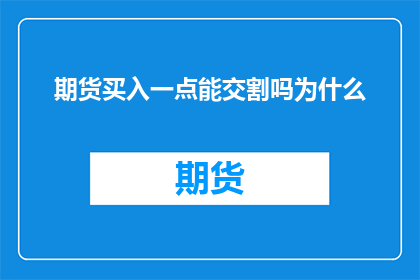 期货买入一点能交割吗为什么(期货市场中，投资者在买入合约时是否可以进行实物交割？了解这一疑问对于交易者来说至关重要)
