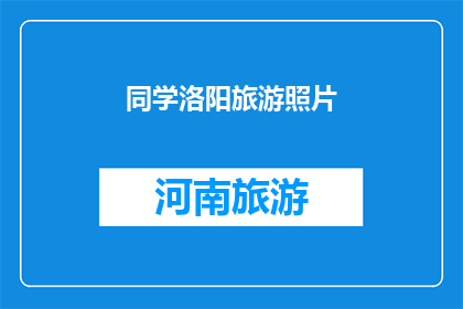 同学洛阳旅游照片(洛阳之行：同学的旅行照片揭示了哪些精彩瞬间？)
