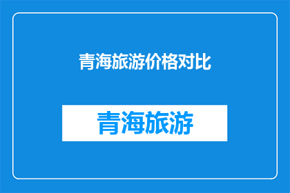 青海旅游价格对比(青海旅游价格对比：为何某些景点比其他地方更贵？)