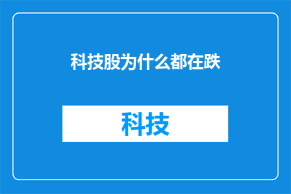 科技股为什么都在跌(为什么科技股普遍下跌？投资者应如何应对这一现象？)