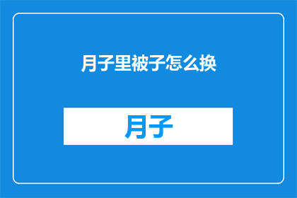 月子里被子怎么换(如何正确更换月子期间的被褥？)