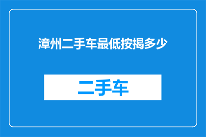 漳州二手车最低按揭多少(漳州二手车市场最低按揭额度是多少？)