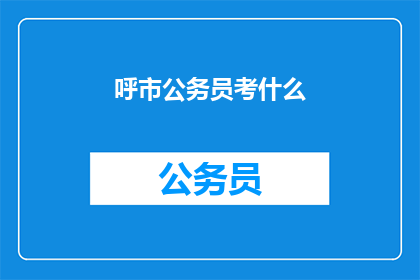 呼市公务员考什么(呼市公务员考试究竟考查哪些内容？)