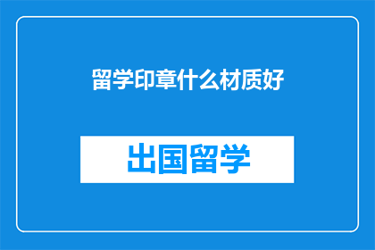 留学印章什么材质好(留学印章的理想材质：哪一种最适合你的印章需求？)