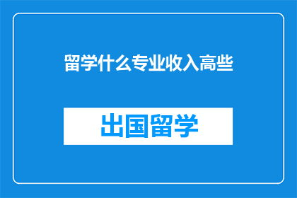 留学什么专业收入高些(留学选择什么专业能带来更高的收入？)