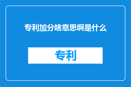 专利加分啥意思啊是什么(专利加分是什么？探索知识产权领域的奥秘)