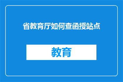 省教育厅如何查函授站点(省教育厅如何核实函授站点的有效性？)