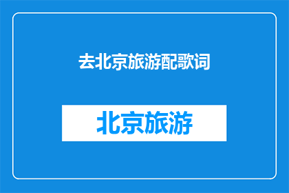 去北京旅游配歌词(探索北京的魅力：旅游指南与歌词融合的完美体验)