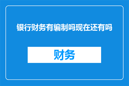 银行财务有编制吗现在还有吗(银行财务部门是否仍有编制？)