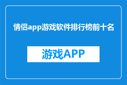 情侣app游戏软件排行榜前十名(情侣们是否在寻找最佳游戏软件来增进他们的关系？以下是前十名的情侣app游戏软件排行榜，每款软件都经过精心挑选，旨在为情侣们提供独特的互动体验)