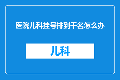 医院儿科挂号排到千名怎么办(面对医院儿科挂号排到千名的困境，我们该如何应对？)