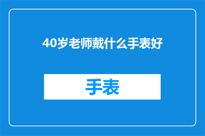 40岁老师戴什么手表好(40岁教师选购手表的指南：哪款手表最适合您的日常需求？)