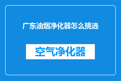 广东油烟净化器怎么挑选(如何挑选适合广东地区的油烟净化器？)