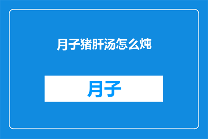 月子猪肝汤怎么炖(如何制作美味的月子猪肝汤？)