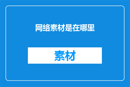 网络素材是在哪里(网络素材的神秘来源：您知道在哪里可以找到丰富的网络素材吗？)