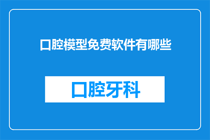 口腔模型免费软件有哪些(有哪些免费的口腔模型软件可供使用？)