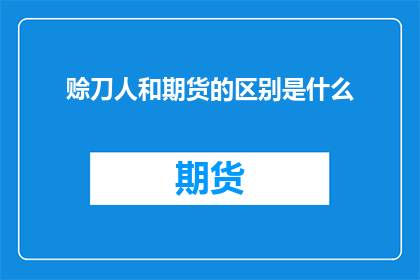 赊刀人和期货的区别是什么(疑问句类型的长标题：
赊刀人与期货市场之间存在哪些显著差异？)